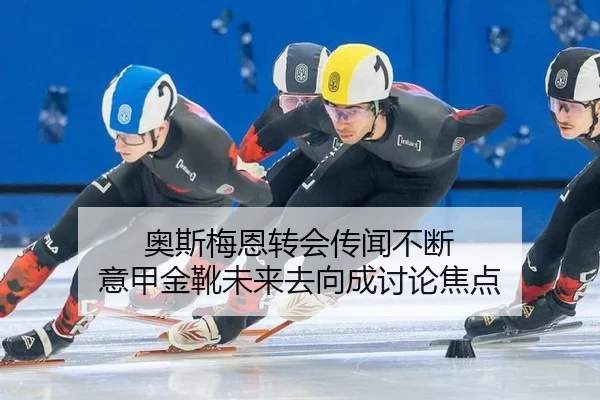 奥斯梅恩转会传闻不断 意甲金靴未来去向成讨论焦点