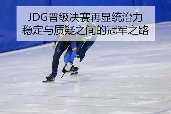 JDG晋级决赛再显统治力 稳定与质疑之间的冠军之路