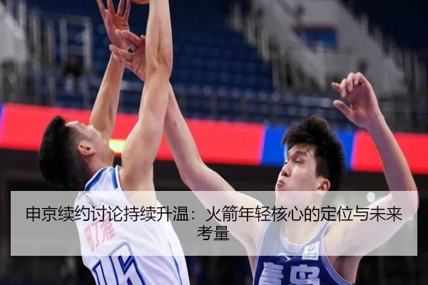 申京续约讨论持续升温：火箭年轻核心的定位与未来考量